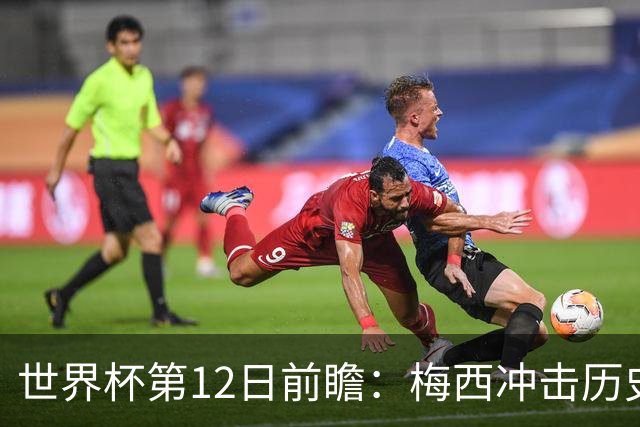 世界杯第12日前瞻：梅西冲击历史第一人 姆皇哈神双雄争连胜